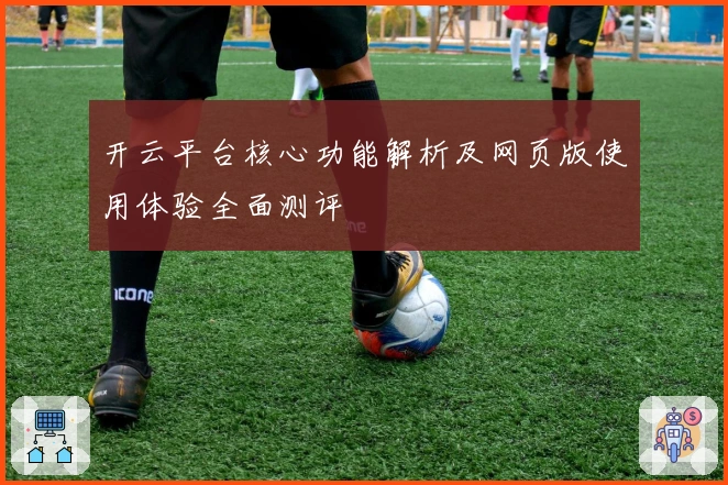 开云平台核心功能解析及网页版使用体验全面测评
