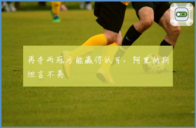 再夺两冠方能赢得认可，阿里纳斯坦言不易