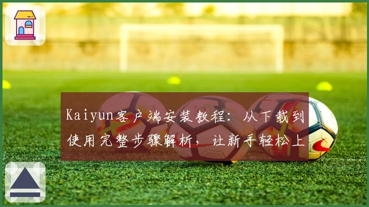 Kaiyun客户端安装教程:从下载到使用完整步骤解析,让新手轻松上手