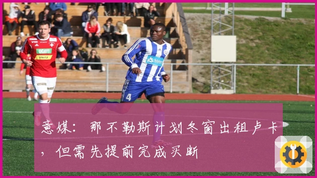 意媒：那不勒斯计划冬窗出租卢卡，但需先提前完成买断