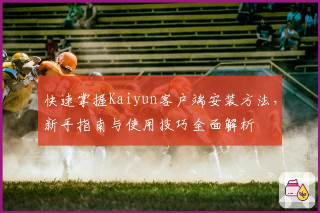 快速掌握Kaiyun客户端安装方法，新手指南与使用技巧全面解析