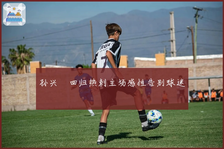 孙兴慜回归热刺主场感性告别球迷