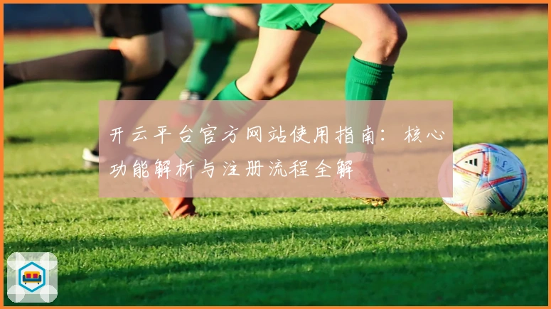 开云平台官方网站使用指南：核心功能解析与注册流程全解