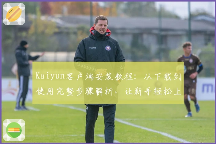 Kaiyun客户端安装教程：从下载到使用完整步骤解析，让新手轻松上手