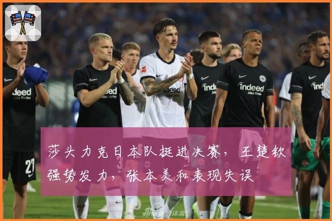 莎头力克日本队挺进决赛，王楚钦强势发力，张本美和表现失误