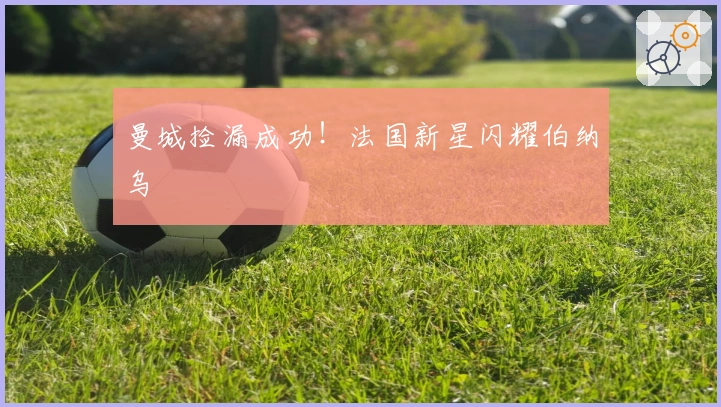 曼城捡漏成功！法国新星闪耀伯纳乌