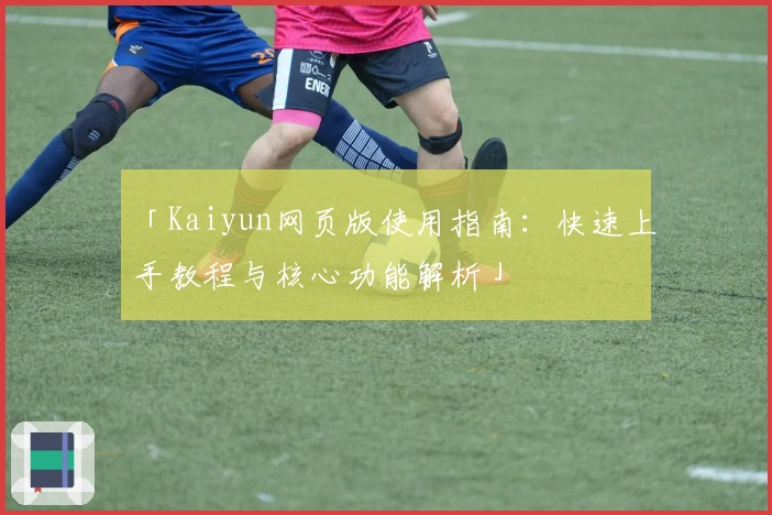 「Kaiyun网页版使用指南：快速上手教程与核心功能解析」