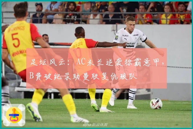 足坛风云：AC米兰逆袭称霸意甲，B费破纪录助曼联复仇狼队