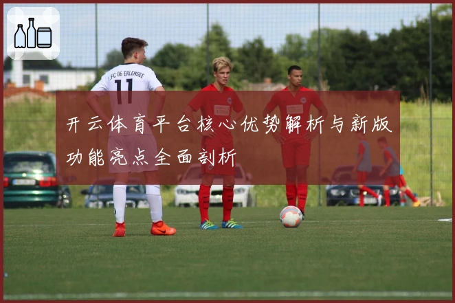 开云体育平台核心优势解析与新版功能亮点全面剖析