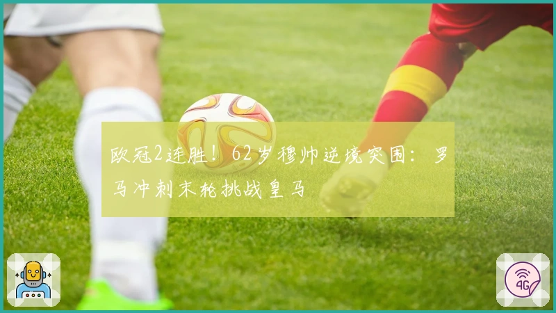 欧冠2连胜！62岁穆帅逆境突围：罗马冲刺末轮挑战皇马