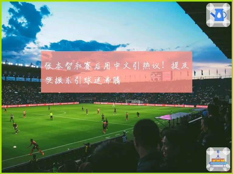 张本智和赛后用中文引热议！提及樊振东引球迷沸腾