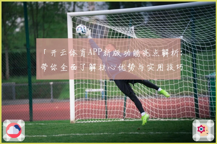 「开云体育APP新版功能亮点解析:带你全面了解核心优势与实用技巧」