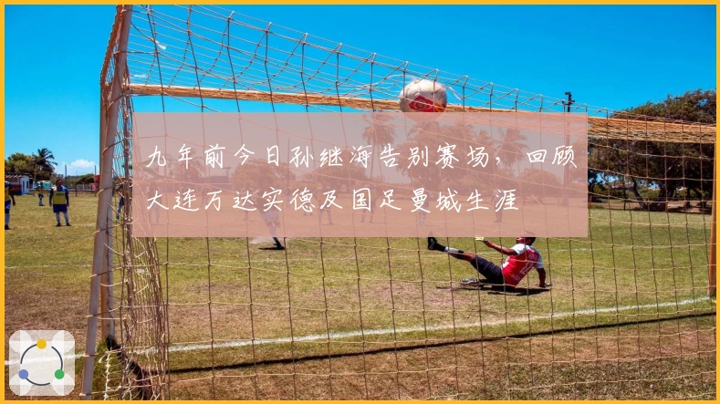 九年前今日孙继海告别赛场，回顾大连万达实德及国足曼城生涯