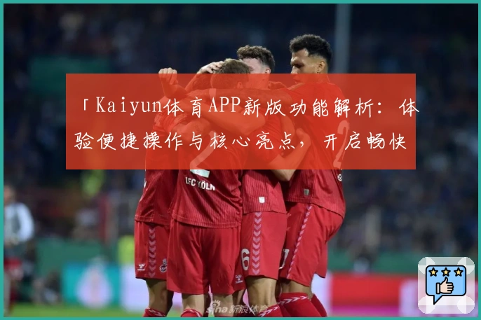 「Kaiyun体育APP新版功能解析：体验便捷操作与核心亮点，开启畅快体育互动新方式」