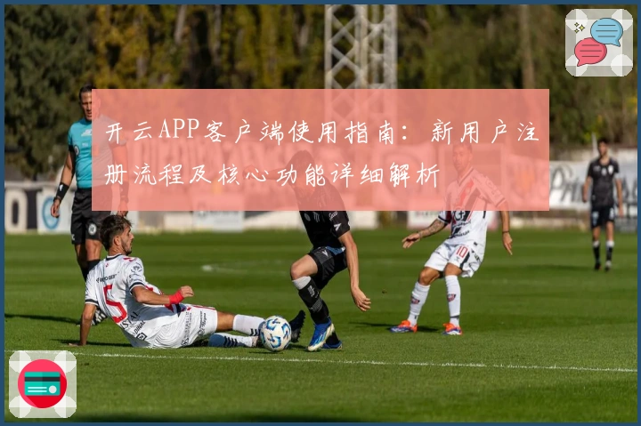 开云APP客户端使用指南：新用户注册流程及核心功能详细解析