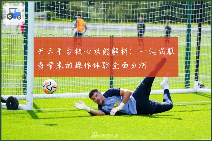 开云平台核心功能解析：一站式服务带来的操作体验全面分析