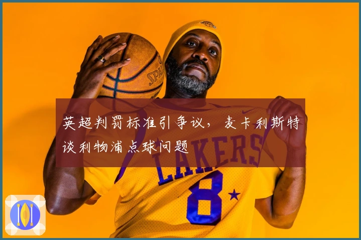 英超判罚标准引争议，麦卡利斯特谈利物浦点球问题