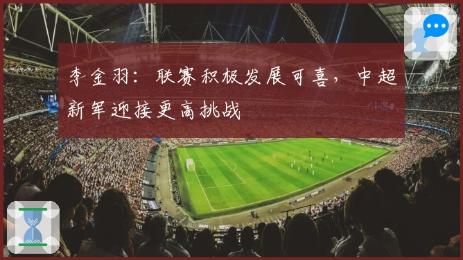 李金羽：联赛积极发展可喜，中超新军迎接更高挑战