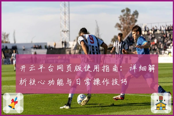 开云平台网页版使用指南：详细解析核心功能与日常操作技巧