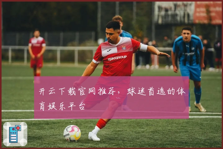 开云下载官网推荐，球迷首选的体育娱乐平台