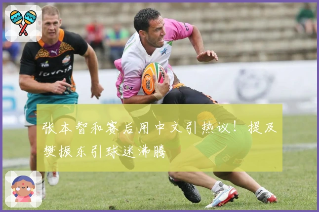 张本智和赛后用中文引热议！提及樊振东引球迷沸腾