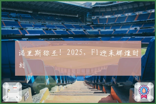 诺里斯称王！2025，F1迎来辉煌时刻