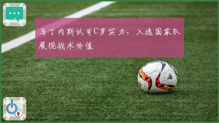马丁内斯认可C罗实力，入选国家队展现战术价值