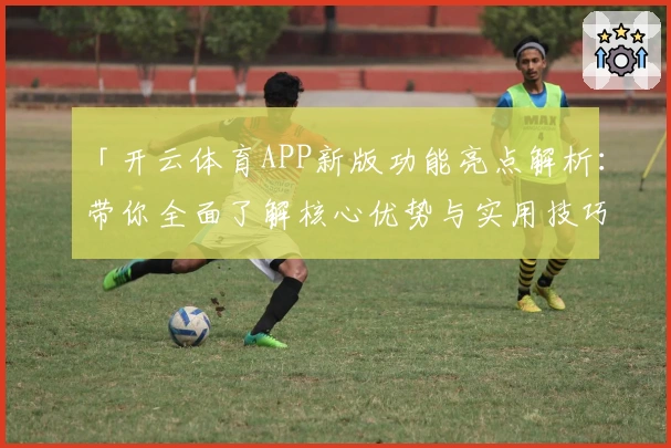 「开云体育APP新版功能亮点解析：带你全面了解核心优势与实用技巧」