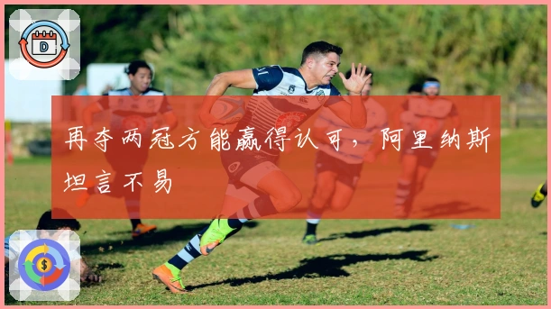 再夺两冠方能赢得认可，阿里纳斯坦言不易