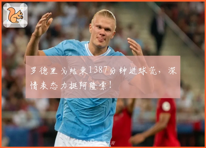 罗德里戈结束1387分钟进球荒，深情表态力挺阿隆索！