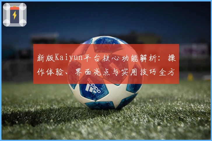 新版Kaiyun平台核心功能解析：操作体验、界面亮点与实用技巧全方位解析