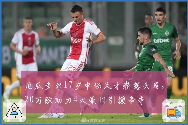 厄瓜多尔17岁中场天才崭露头角，20万欧助力4大豪门引援争夺