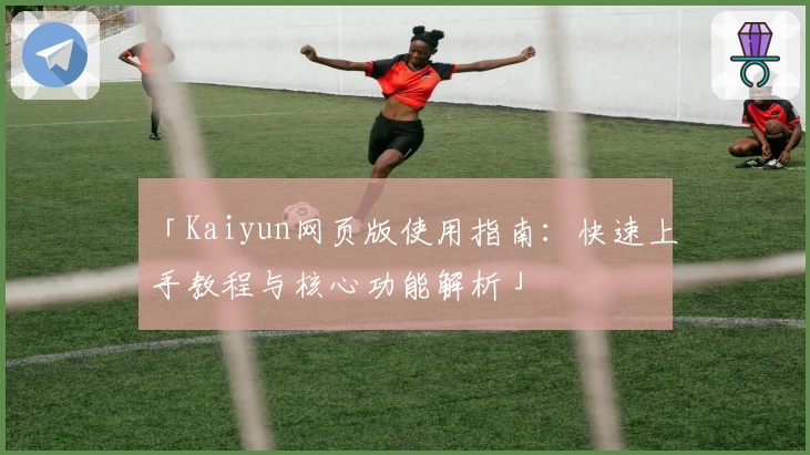 「Kaiyun网页版使用指南：快速上手教程与核心功能解析」