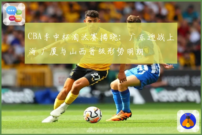 CBA季中杯淘汰赛揭晓：广东迎战上海 广厦与山西晋级形势明朗